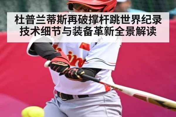 杜普兰蒂斯再破撑杆跳世界纪录技术细节与装备革新全景解读
